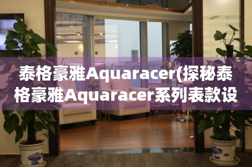 泰格豪雅Aquaracer(探秘泰格豪雅Aquaracer系列表款设计与运动精神)