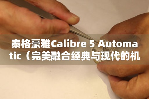 泰格豪雅Calibre 5 Automatic（完美融合经典与现代的机械表）