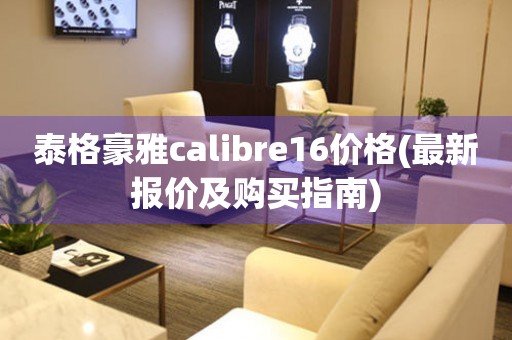 泰格豪雅calibre16价格(最新报价及购买指南)