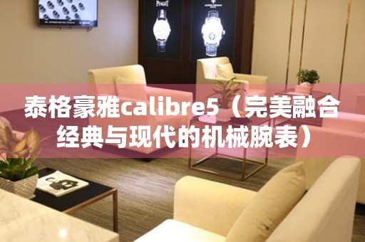 泰格豪雅calibre5（完美融合经典与现代的机械腕表）