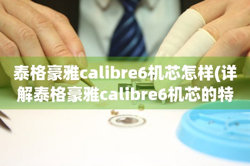 泰格豪雅calibre6机芯怎样(详解泰格豪雅calibre6机芯的特点和使用方法)