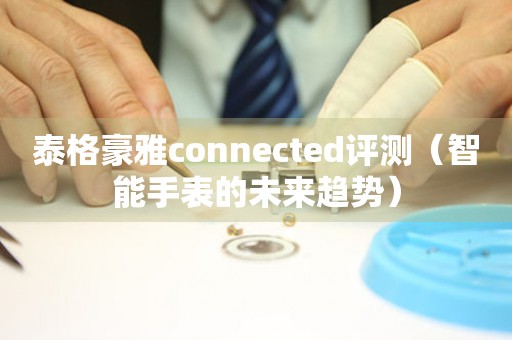 泰格豪雅connected评测（智能手表的未来趋势）