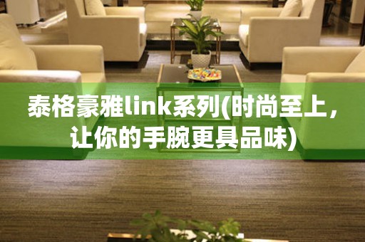 泰格豪雅link系列(时尚至上，让你的手腕更具品味)