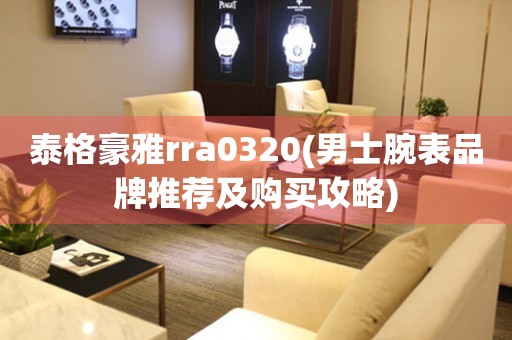 泰格豪雅rra0320(男士腕表品牌推荐及购买攻略)