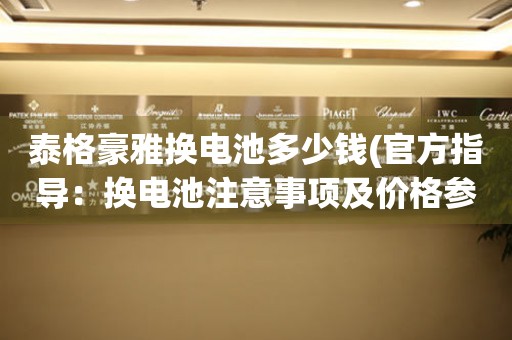 泰格豪雅换电池多少钱(官方指导：换电池注意事项及价格参考)