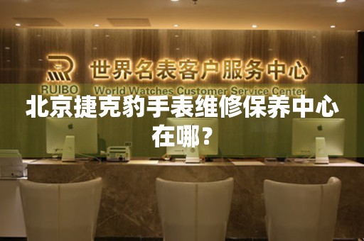 北京捷克豹手表维修保养中心在哪？