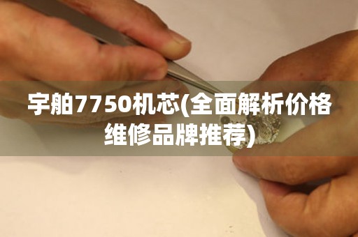 宇舶7750机芯(全面解析价格维修品牌推荐)