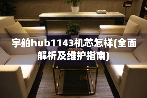 宇舶hub1143机芯怎样(全面解析及维护指南)