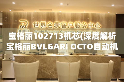 宝格丽102713机芯(深度解析宝格丽BVLGARI OCTO自动机械手表)