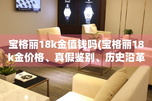 宝格丽18k金值钱吗(宝格丽18k金价格、真假鉴别、历史沿革)