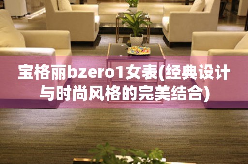 宝格丽bzero1女表(经典设计与时尚风格的完美结合)