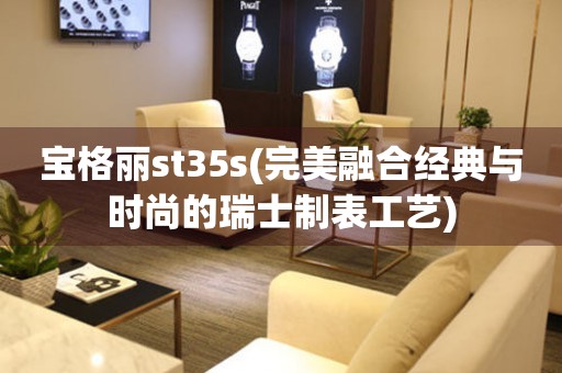 宝格丽st35s(完美融合经典与时尚的瑞士制表工艺)