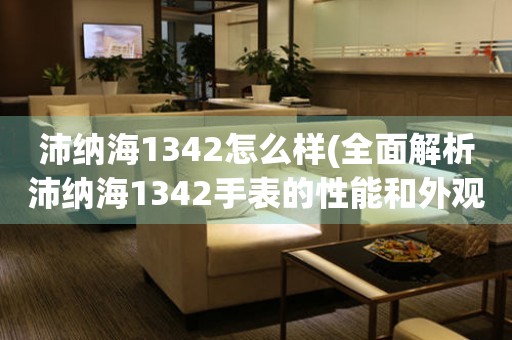 沛纳海1342怎么样(全面解析沛纳海1342手表的性能和外观特点)