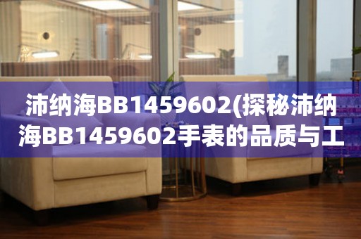 沛纳海BB1459602(探秘沛纳海BB1459602手表的品质与工艺)