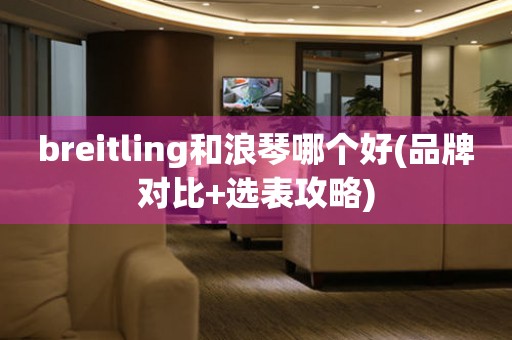 breitling和浪琴哪个好(品牌对比+选表攻略)