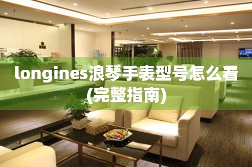 longines浪琴手表型号怎么看(完整指南)