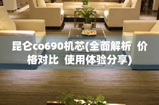 昆仑co690机芯(全面解析  价格对比  使用体验分享)