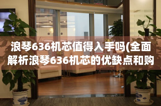 浪琴636机芯值得入手吗(全面解析浪琴636机芯的优缺点和购买建议)