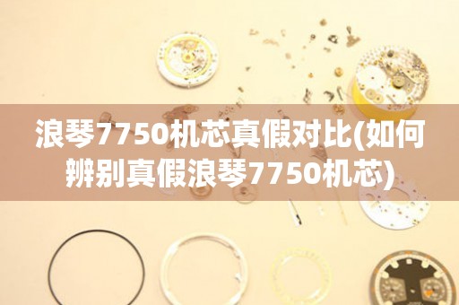 浪琴7750机芯真假对比(如何辨别真假浪琴7750机芯)