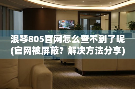 浪琴805官网怎么查不到了呢(官网被屏蔽？解决方法分享)