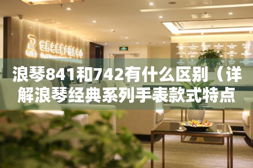 浪琴841和742有什么区别（详解浪琴经典系列手表款式特点）