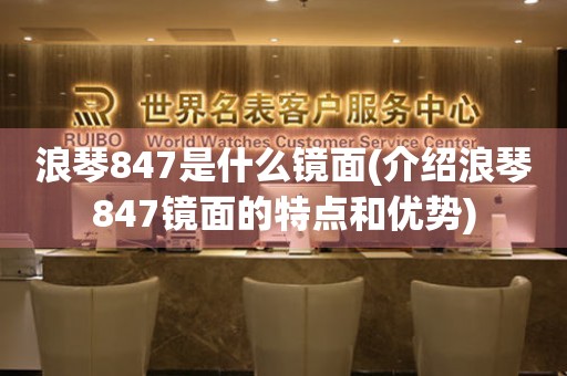 浪琴847是什么镜面(介绍浪琴847镜面的特点和优势)