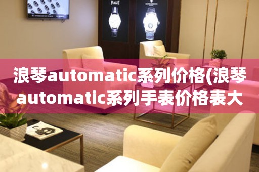 浪琴automatic系列价格(浪琴automatic系列手表价格表大全)