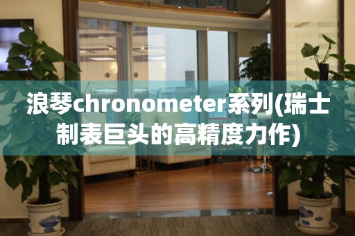 浪琴chronometer系列(瑞士制表巨头的高精度力作)