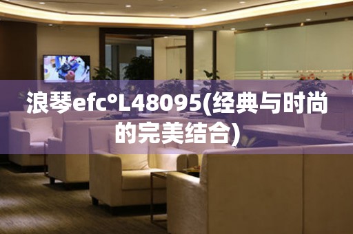 浪琴efc°L48095(经典与时尚的完美结合)