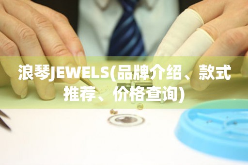 浪琴JEWELS(品牌介绍、款式推荐、价格查询)