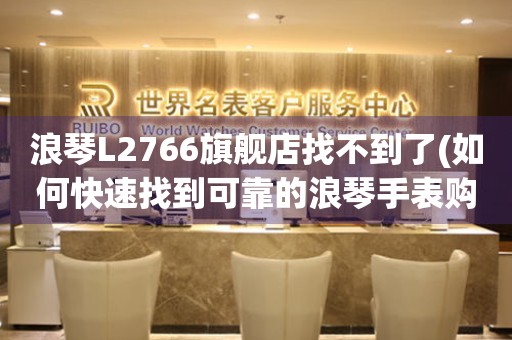 浪琴L2766旗舰店找不到了(如何快速找到可靠的浪琴手表购买渠道)