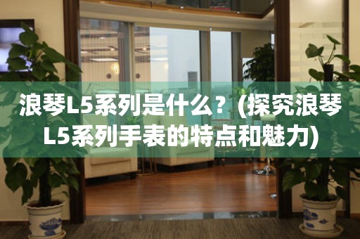 浪琴L5系列是什么？(探究浪琴L5系列手表的特点和魅力)