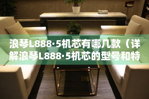 浪琴L888·5机芯有哪几款（详解浪琴L888·5机芯的型号和特点）