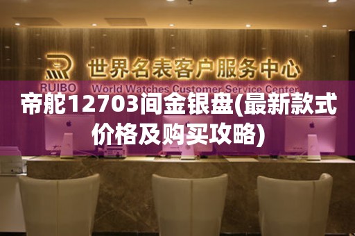 帝舵12703间金银盘(最新款式价格及购买攻略)