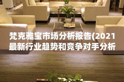 梵克雅宝市场分析报告(2021最新行业趋势和竞争对手分析)