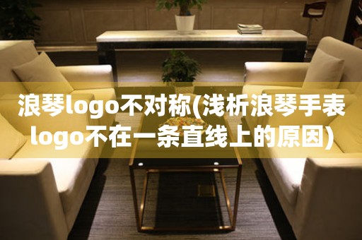 浪琴logo不对称(浅析浪琴手表logo不在一条直线上的原因)