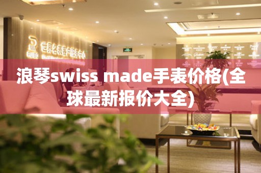 浪琴swiss made手表价格(全球最新报价大全)