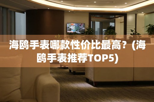 海鸥手表哪款性价比最高？(海鸥手表推荐TOP5)