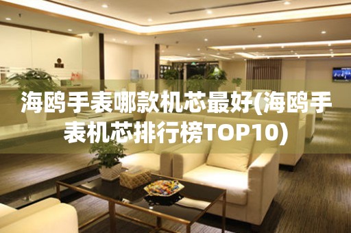 海鸥手表哪款机芯最好(海鸥手表机芯排行榜TOP10)