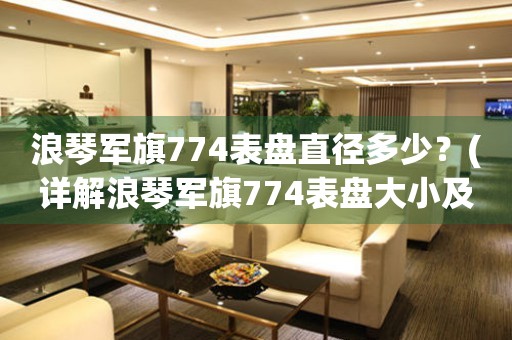 浪琴军旗774表盘直径多少？(详解浪琴军旗774表盘大小及测量方法)