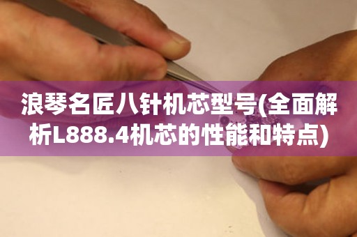 浪琴名匠八针机芯型号(全面解析L888.4机芯的性能和特点)