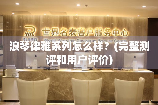 浪琴律雅系列怎么样？(完整测评和用户评价)