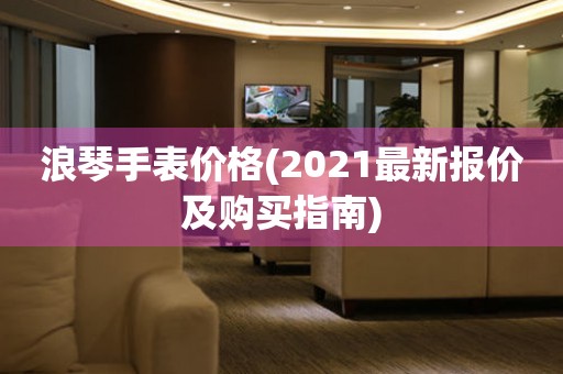 浪琴手表价格(2021最新报价及购买指南)