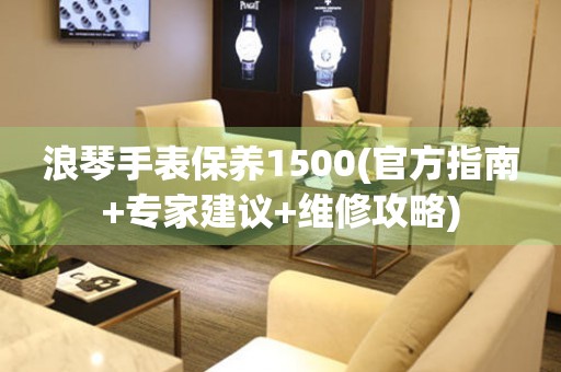 浪琴手表保养1500(官方指南+专家建议+维修攻略)