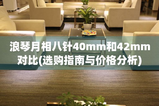 浪琴月相八针40mm和42mm对比(选购指南与价格分析)