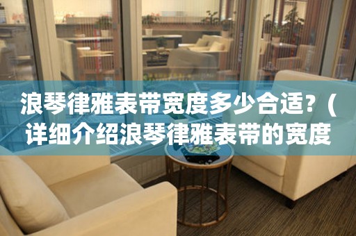 浪琴律雅表带宽度多少合适？(详细介绍浪琴律雅表带的宽度选择)