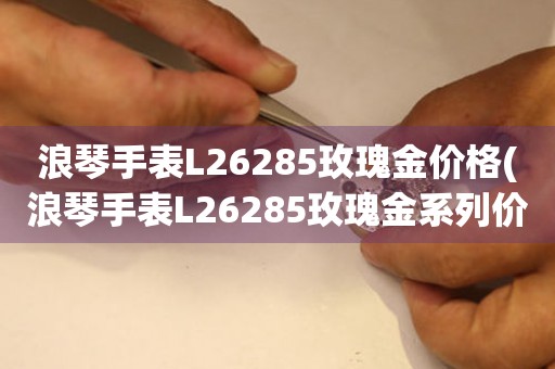 浪琴手表L26285玫瑰金价格(浪琴手表L26285玫瑰金系列价格表及推荐)