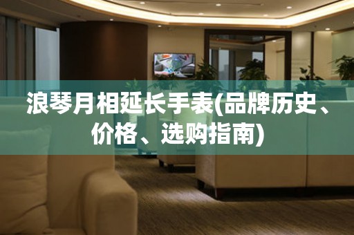 浪琴月相延长手表(品牌历史、价格、选购指南)