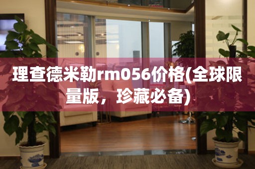 理查德米勒rm056价格(全球限量版，珍藏必备)