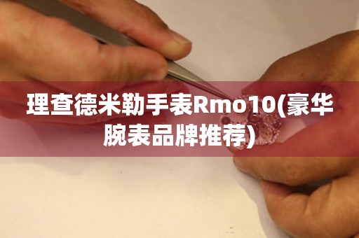 理查德米勒手表Rmo10(豪华腕表品牌推荐)